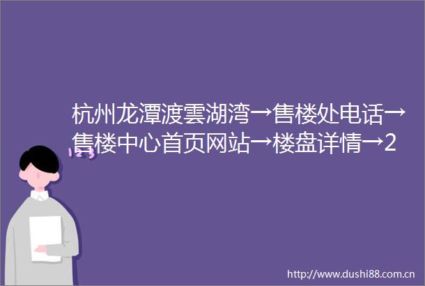 杭州龙潭渡雲湖湾→售楼处电话→售楼中心首页网站→楼盘详情→24小时热线电话