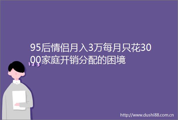 95后情侣月入3万每月只花3000家庭开销分配的困境