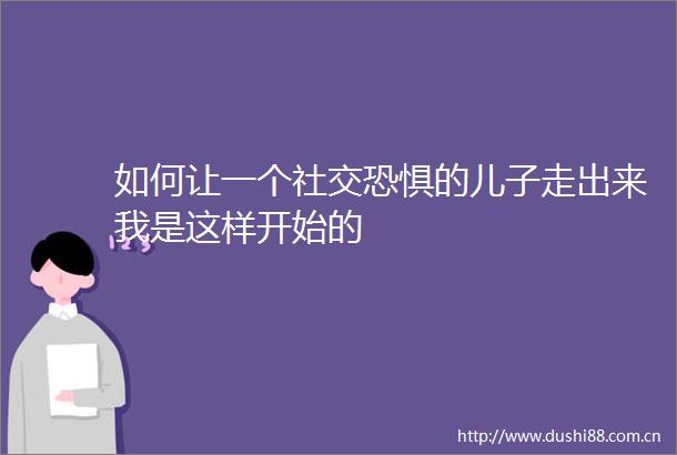 如何让一个社交恐惧的儿子走出来我是这样开始的