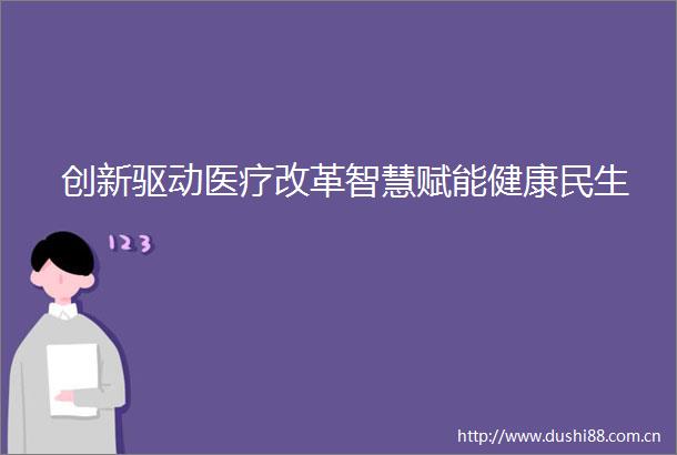 创新驱动医疗改革智慧赋能健康民生
