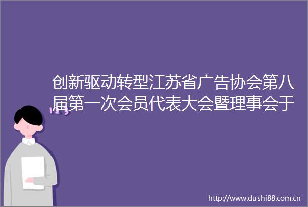 创新驱动转型江苏省协会第八届第一次会员代表大会暨理事会于南京举行