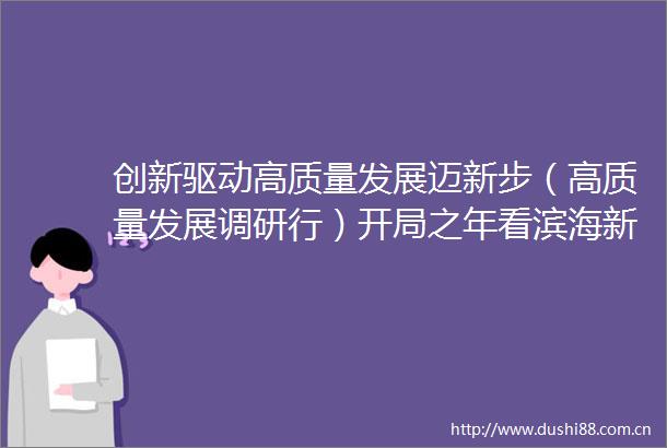 创新驱动高质量发展迈新步（高质量发展调研行）开局之年看滨海新区春暖时节访天津滨海新区不断听闻好消息