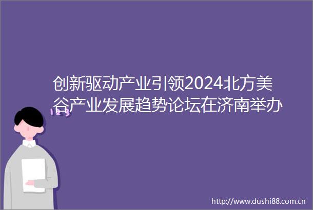 创新驱动产业引领2024北方美谷产业发展趋势论坛在济南举办