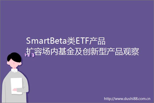 SmartBeta类ETF产品扩容场内基金及创新型产品观察