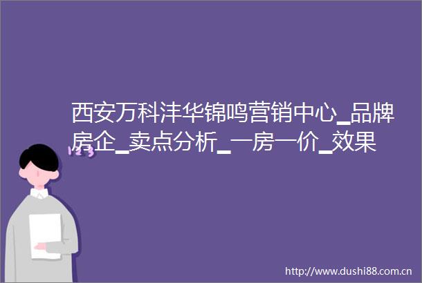 西安万科沣华锦鸣营销中心▁品牌房企▁卖点分析▁一房一价▁效果图