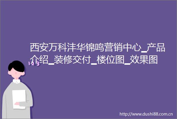 西安万科沣华锦鸣营销中心▁产品介绍▁装修交付▁楼位图▁效果图