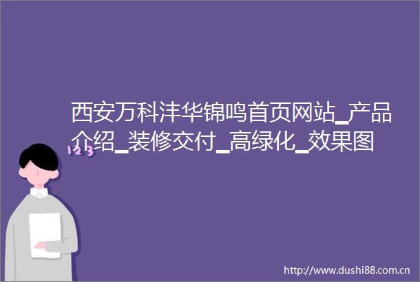西安万科沣华锦鸣首页网站▁产品介绍▁装修交付▁高绿化▁效果图