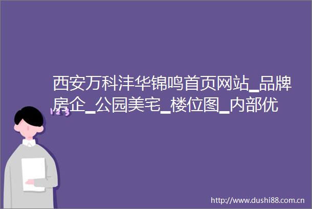 西安万科沣华锦鸣首页网站▁品牌房企▁公园美宅▁楼位图▁内部优惠