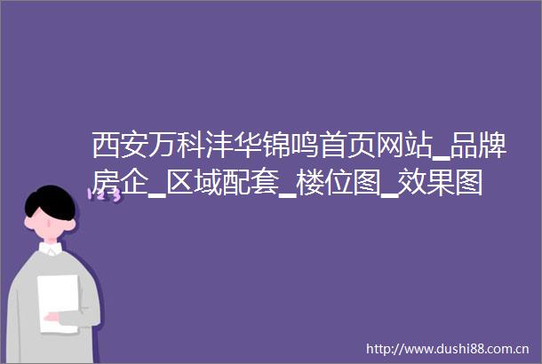 西安万科沣华锦鸣首页网站▁品牌房企▁区域配套▁楼位图▁效果图