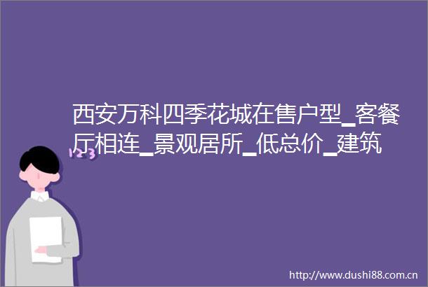 西安万科四季花城在售户型▁客餐厅相连▁景观居所▁低总价▁建筑面积