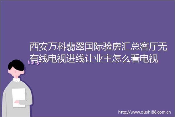 西安万科翡翠国际验房汇总客厅无有线电视进线让业主怎么看电视