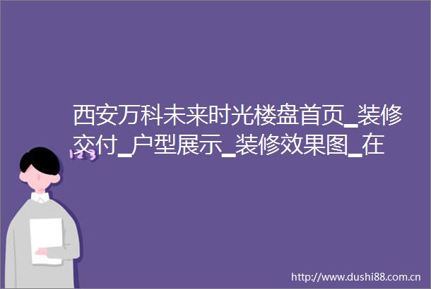 西安万科未来时光楼盘首页▁装修交付▁户型展示▁装修效果图▁在售楼栋
