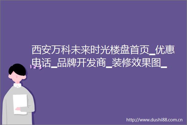 西安万科未来时光楼盘首页▁优惠电话▁品牌开发商▁装修效果图▁大户型