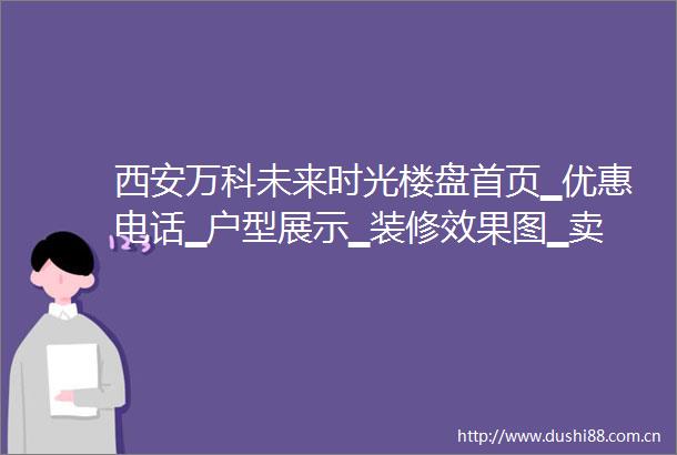 西安万科未来时光楼盘首页▁优惠电话▁户型展示▁装修效果图▁卖点分析