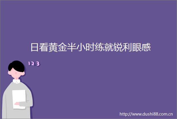 日看黄金半小时练就锐利眼感