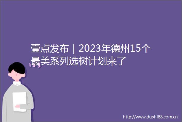 壹点发布｜2023年德州15个最美系列选树计划来了