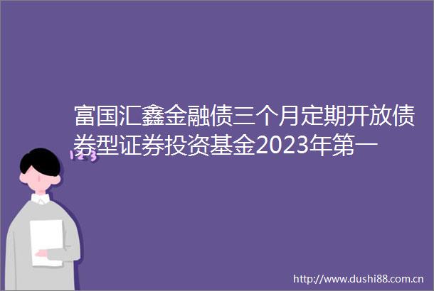 富国汇鑫金融债三个月定期开放债券型证券投资基金2023年第一次收益分配公告