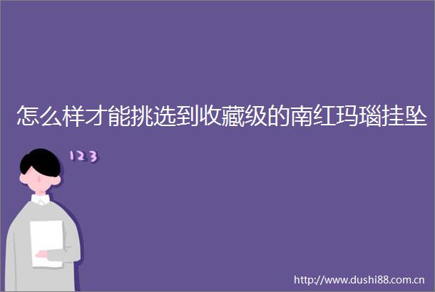 怎么样才能挑选到收藏级的南红玛瑙挂坠