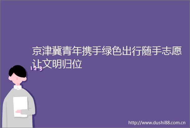 京津冀青年携手绿色出行随手志愿让文明归位