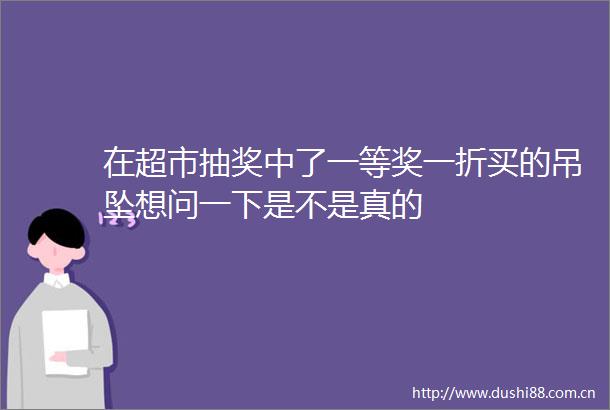 在超市抽奖中了一等奖一折买的吊坠想问一下是不是真的