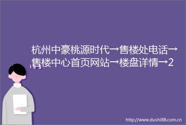 杭州中豪桃源时代→售楼处电话→售楼中心首页网站→楼盘详情→24小时电话解析
