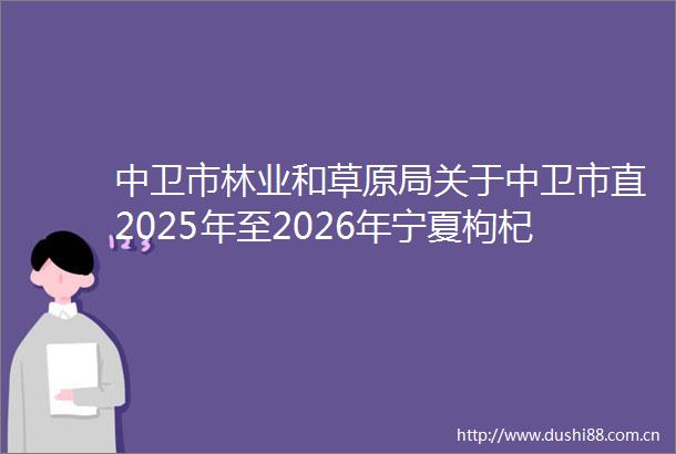 中卫市林业和草原局关于中卫市直2025年至2026年宁夏枸杞优势特色产业集群项目的公示