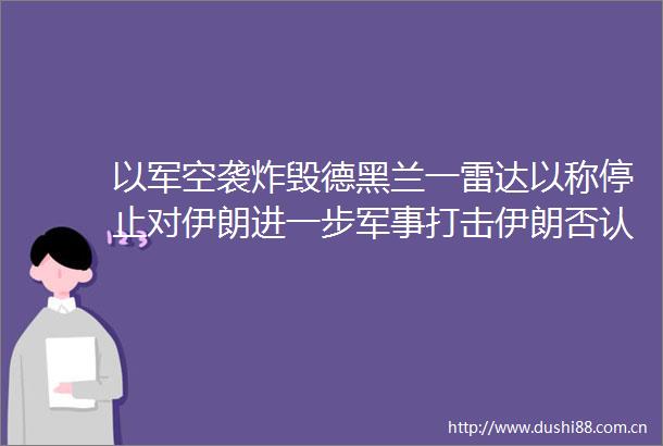 以军空袭炸毁德黑兰一雷达以称停止对伊朗进一步军事打击伊朗否认停火后向以色列发射导弹