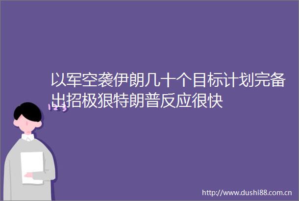 以军空袭伊朗几十个目标计划完备出招极狠特朗普反应很快