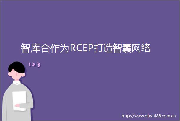 智库合作为RCEP打造智囊网络