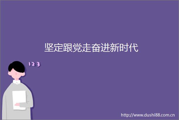 坚定跟党走奋进新时代