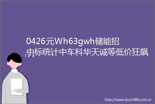 0426元Wh63gwh储能招中标统计中车科华天诚等低价狂飙
