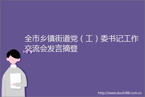 全市乡镇街道党（工）委书记工作交流会发言摘登