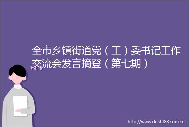 全市乡镇街道党（工）委书记工作交流会发言摘登（第七期）