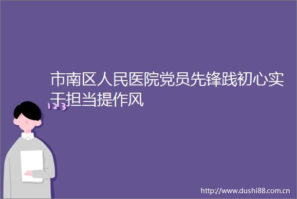市南区医院党员先锋践初心实干担当提作风
