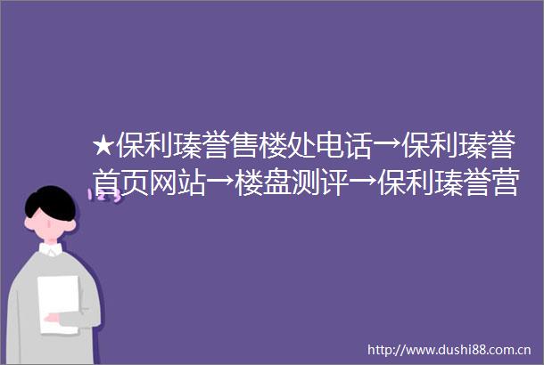 ★保利瑧誉售楼处电话→保利瑧誉首页网站→楼盘测评→保利瑧誉营销中心电话→楼盘百科保利瑧誉售楼处定位→★24小时电话热线