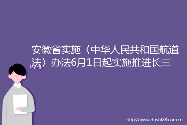 安徽省实施〈中华共和国航道法〉办法6月1日起实施推进长三角航道网络建设