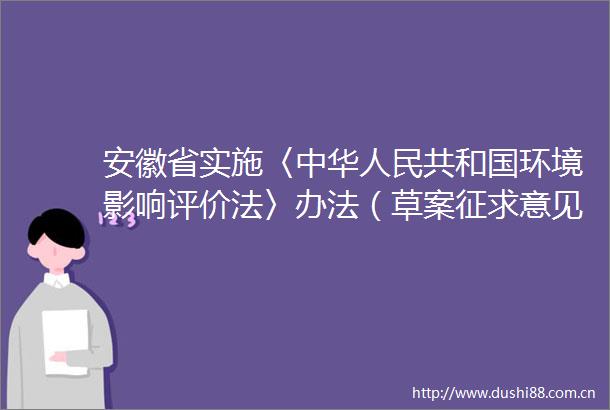 安徽省实施〈中华共和国环境影响评价法〉办法（草案征求意见稿）征求意见