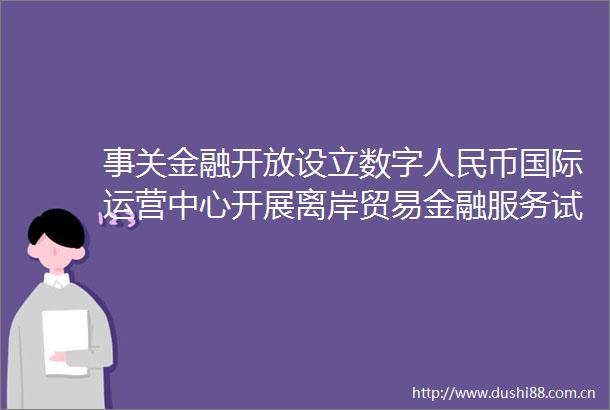 事关金融开放设立数字币国际运营中心开展离岸贸易金融服务试点背后有何深意