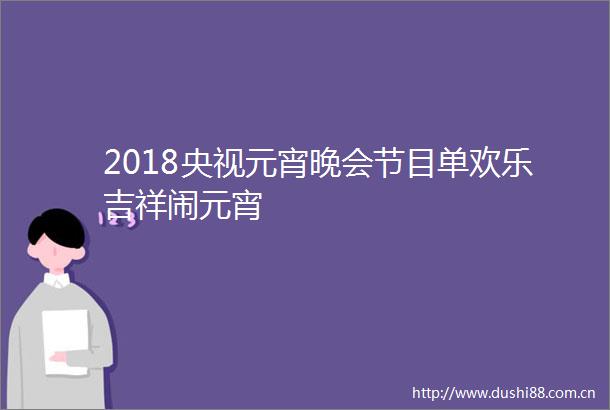 2018央视元宵晚会节目单欢乐吉祥闹元宵