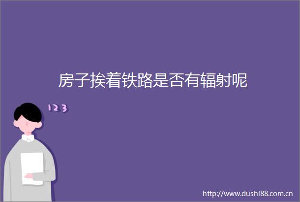 房子挨着铁路是否有辐射呢