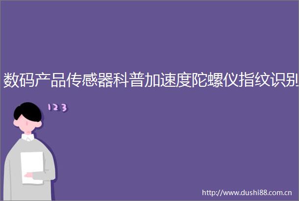 数码产品传感器科普加速度陀螺仪指纹识别