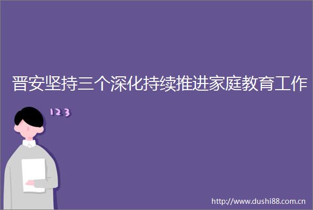 晋安坚持三个深化持续推进家庭教育工作