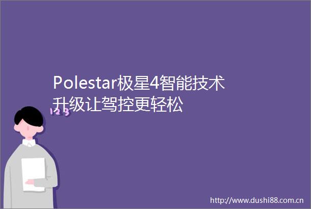 Polestar极星4智能技术升级让驾控更轻松