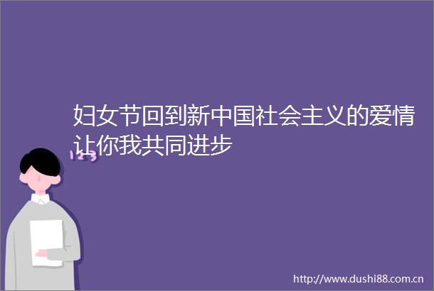 妇女节回到新社会主义的爱情让你我共同进步