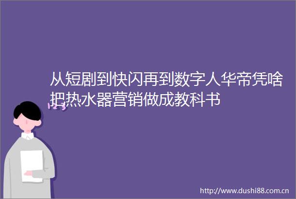 从短剧到快闪再到数字人华帝凭啥把热水器营销做成教科书