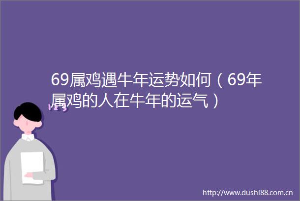 69属鸡遇牛年运势如何（69年属鸡的人在牛年的运气）