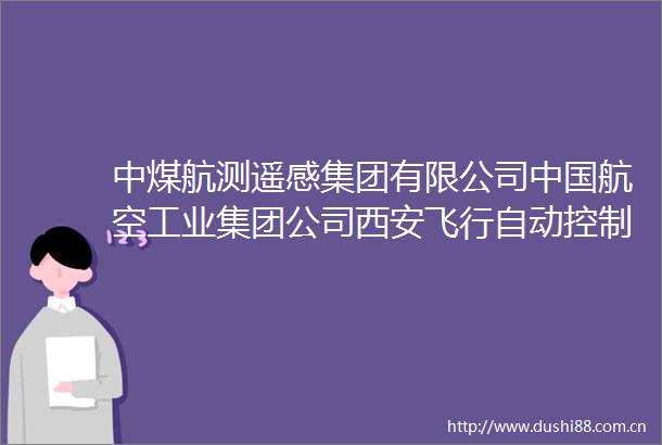 中煤航测遥感集团有限公司航空工业集团公司西安飞行自动控制研究所陕西建工第八建设集团有限公司