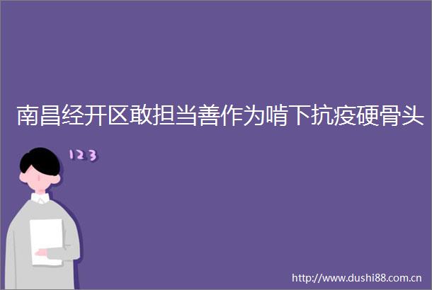 南昌经开区敢担当善作为啃下抗疫硬骨头