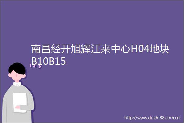 南昌经开旭辉江来中心H04地块B10B15