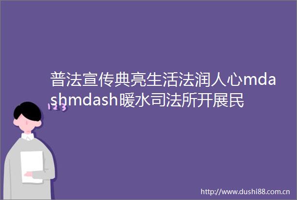 普法宣传典亮生活法润人心mdashmdash暖水司法所开展民法典进社区普法宣传活动